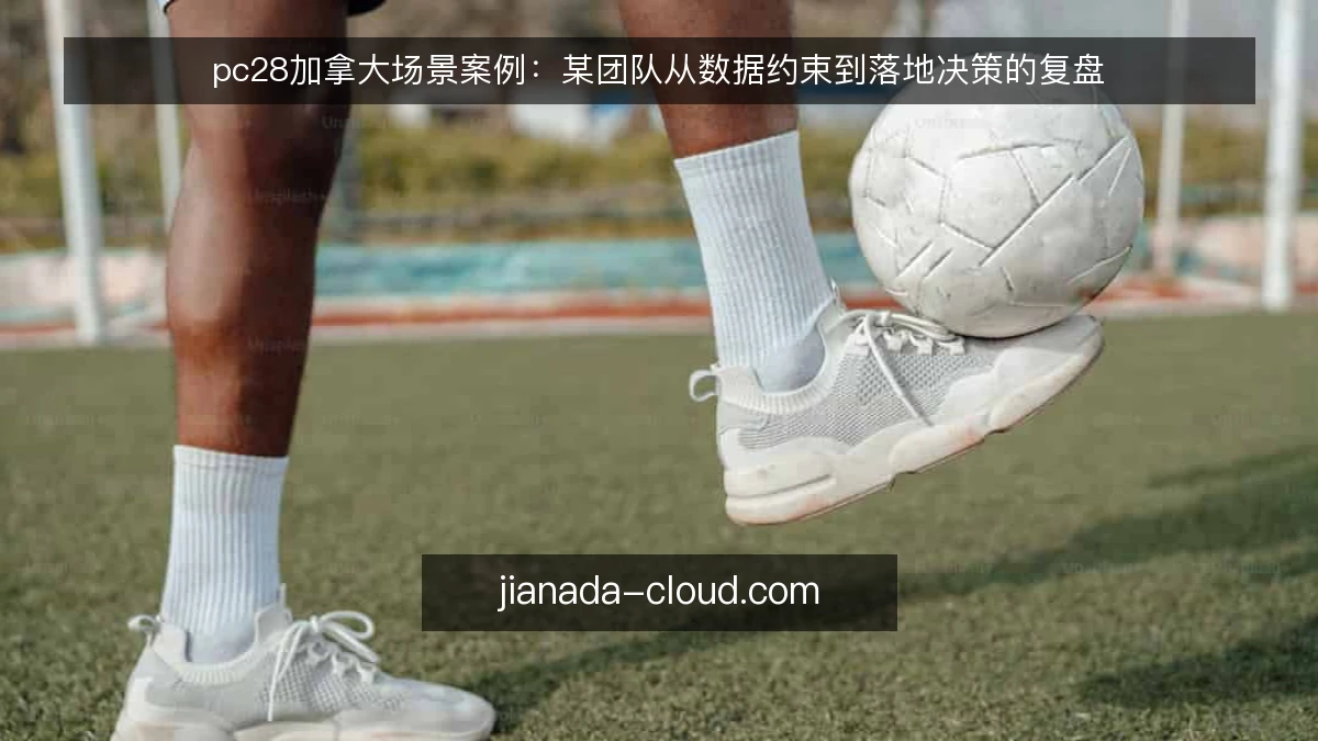 pc28加拿大场景案例：某团队从数据约束到落地决策的复盘
