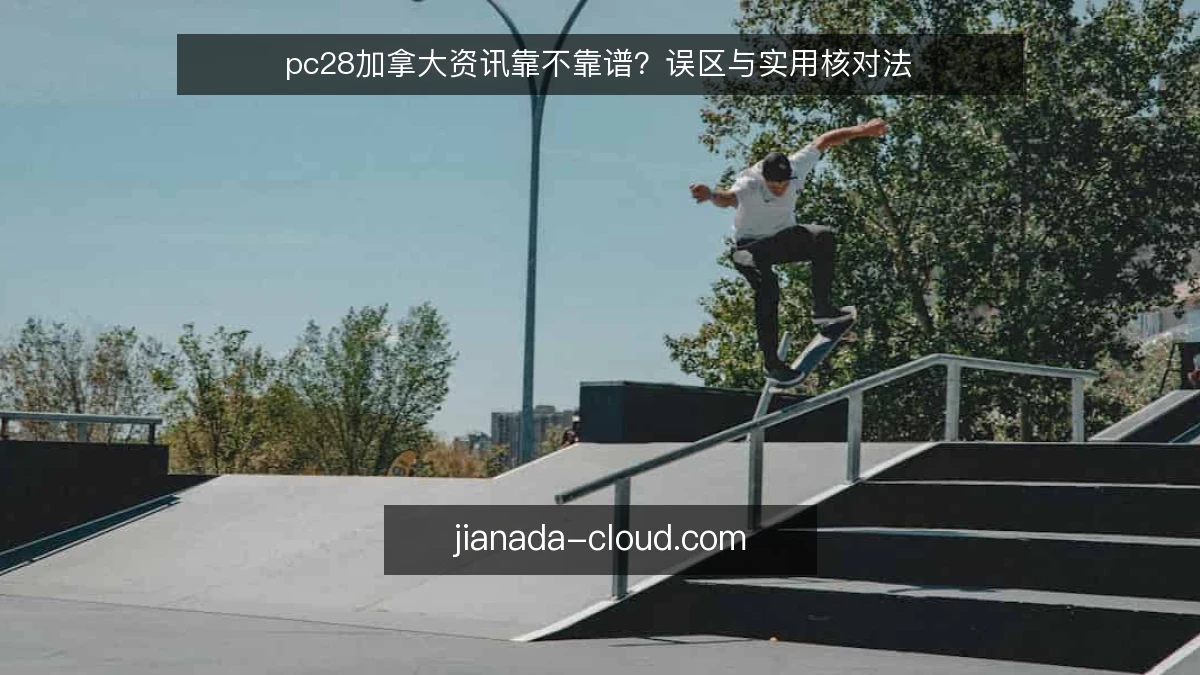 pc28加拿大资讯靠不靠谱？误区与实用核对法
